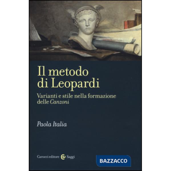 Metodo di Leopardi. Varianti e stile nella formazione delle «Canzoni» (Il)