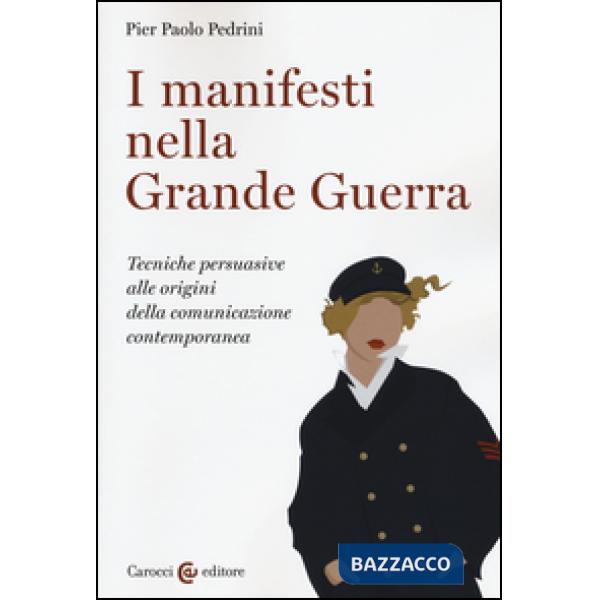 Manifesti nella grande guerra. Tecniche persuasive alle origini della comunicazione contemporanea. Ediz. illustrata (I)