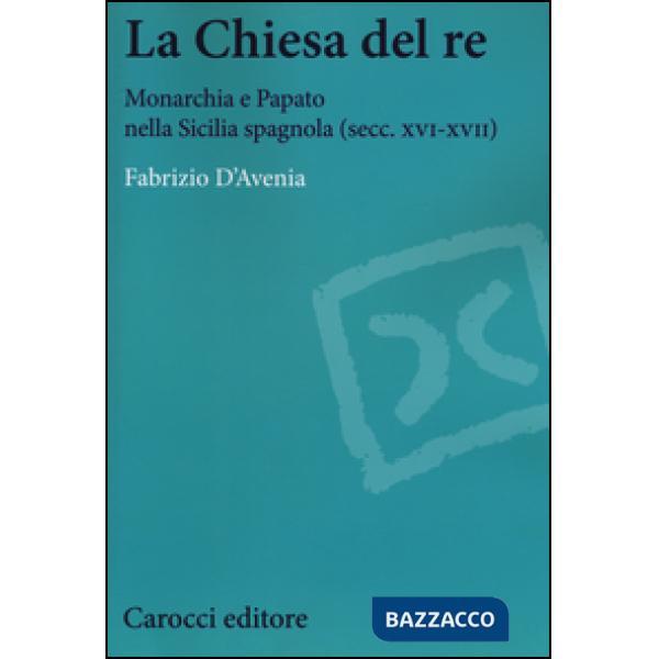 Chiesa del re. Monarchia e papato nella Sicilia spagnola (secc. XVI-XVII) (La)