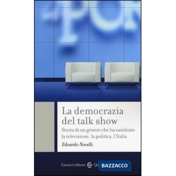 Democrazia del talk show. Storia di un genere che ha cambiato la televisione, la politica, l'Italia (La)