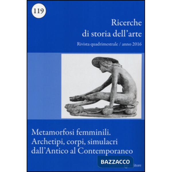 Ricerche di storia dell'arte (2016). Vol. 119: Metamorfosi femminili. Archetipi, corpi, simulacri dall'Antico al Contemporaneo