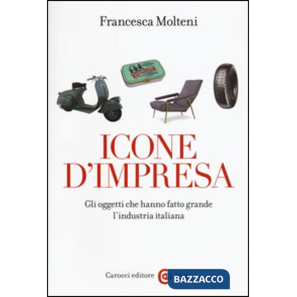 Icone d'impresa. Gli oggetti che hanno fatto grande l'industria italiana. Ediz. 
