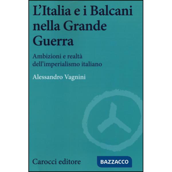 Italia e i Balcani nella grande guerra. Ambizioni e realtà dell'imperialismo ita