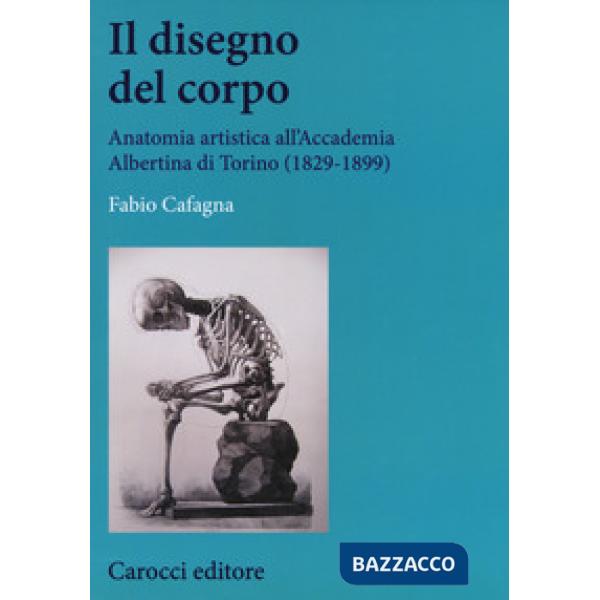 Disegno del corpo. Anatomia artistica all'Accademia Albertina di Torino (1829-18