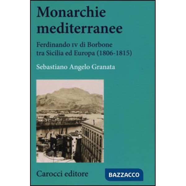 Monarchie mediterranee. Ferdinando IV di Borbone tra Sicilia ed Europa (1806-1815)