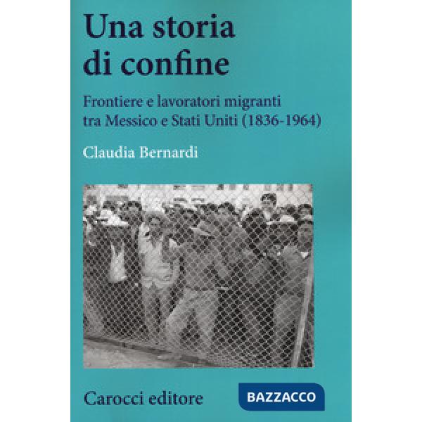 Storia di confine. Frontiere e lavoratori migranti tra Messico e Stati Uniti (1836-1964) (Una)