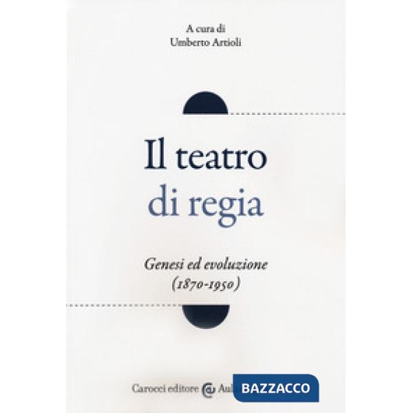 Teatro di regia. Genesi ed evoluzione (1870-1950) (Il)