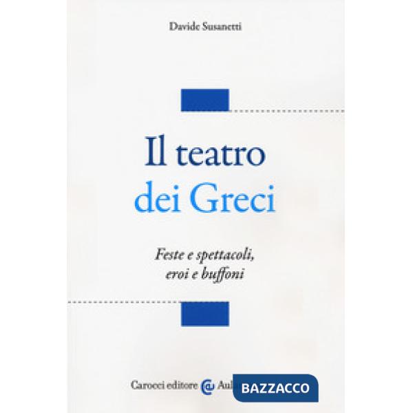 Teatro dei greci. Feste e spettacoli, eroi e buffoni (Il)