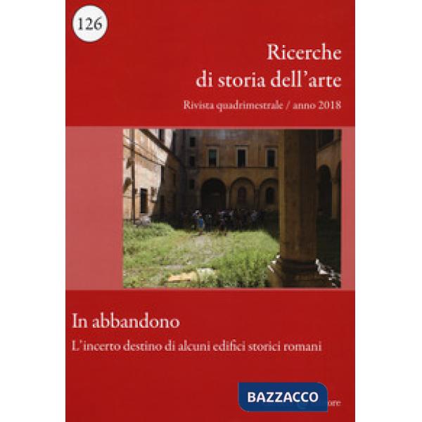 Ricerche di storia dell'arte (2018). Vol. 126: In abbandono. L'incerto destino di alcuni edifici storici romani