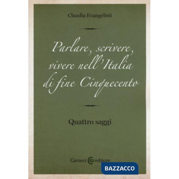 Parlare, scrivere, vivere nell'Italia di fine Cinquecento. Quattro saggi