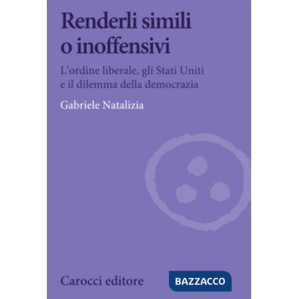 Renderli simili o inoffensivi. L'ordine liberale, gli Stati Uniti e il dilemma della democrazia