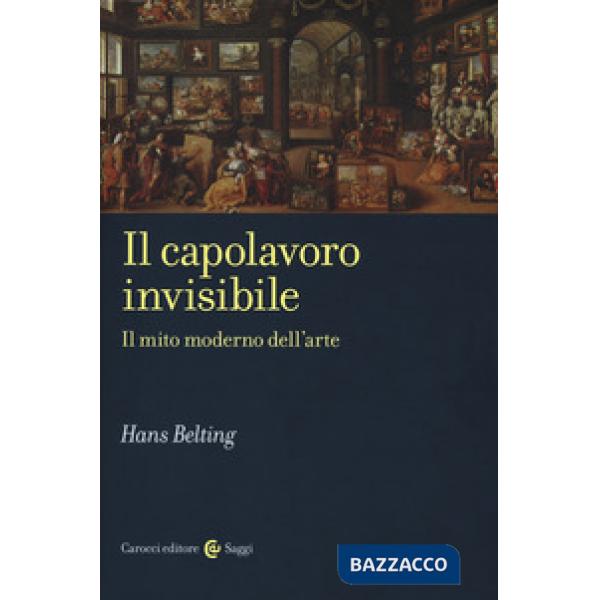 Capolavoro invisibile. Il mito moderno dell'arte (Il)