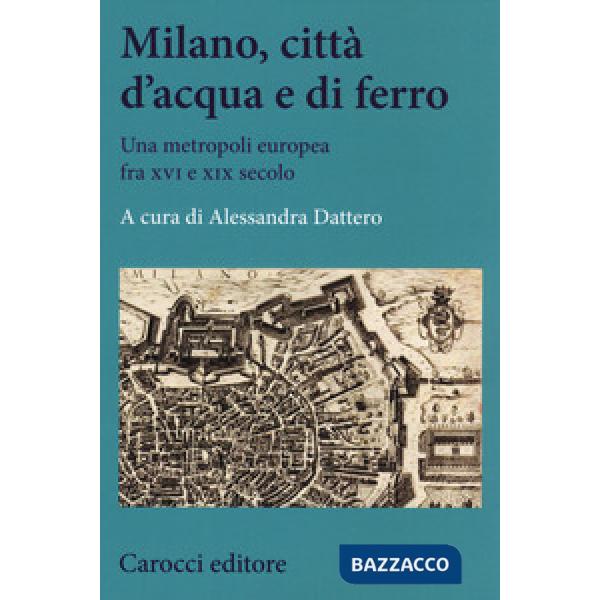 Milano, città d'acqua e di ferro. Una metropoli europea fra XVI e XIX secolo