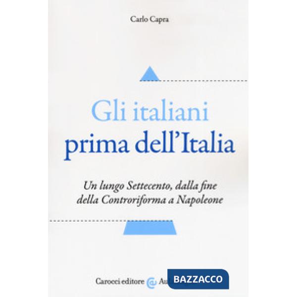 Italiani prima dell'Italia. Un lungo Settecento, dalla fine della Controriforma a Napoleone (Gli)