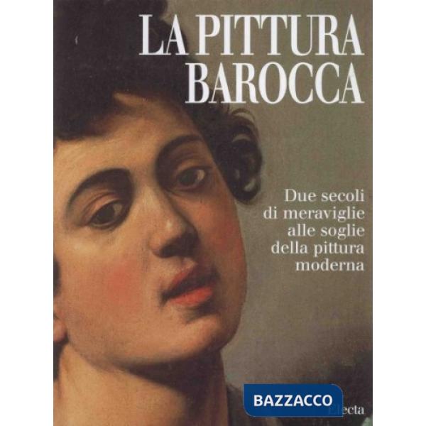 Pittura barocca. Due secoli di meraviglie alle soglie della pittura moderna. Ediz. illustrata (La)