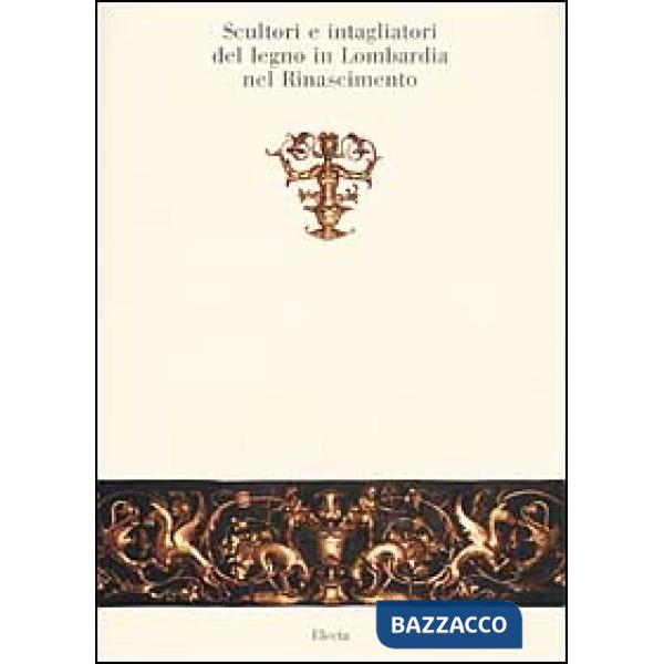 Scultori e intagliatori del legno in Lombardia nel Rinascimento. Ediz. illustrata