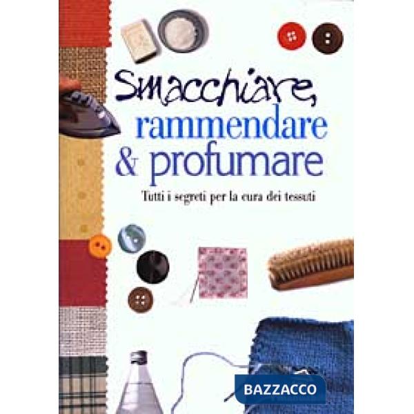 Smacchiare, rammendare & profumare. Tutti i segreti per la cura dei tessuti