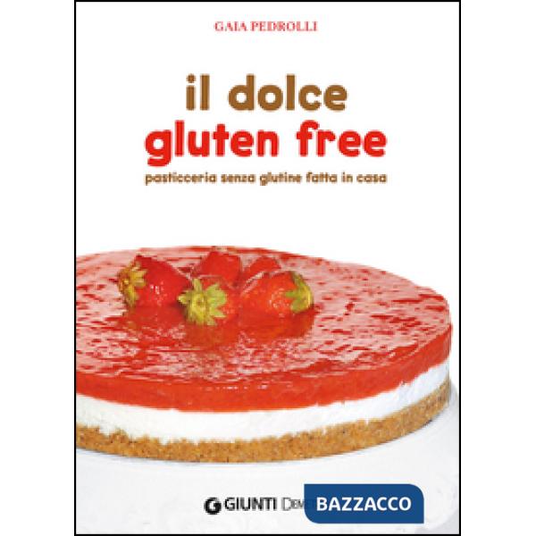 Dolce gluten free. Pasticceria senza glutine fatta in casa (Il)