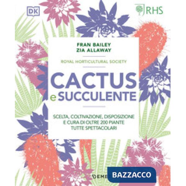 Cactus e succulente. Scelta, coltivazione, disposizione e cura di oltre 200 piante tutte spettacolari