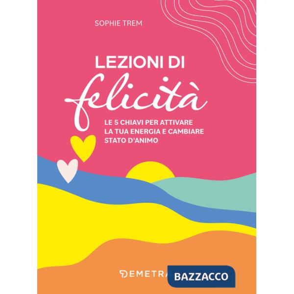 Lezioni di felicità. Le 5 chiavi per attivare la tua energia e cambiare stato d'animo