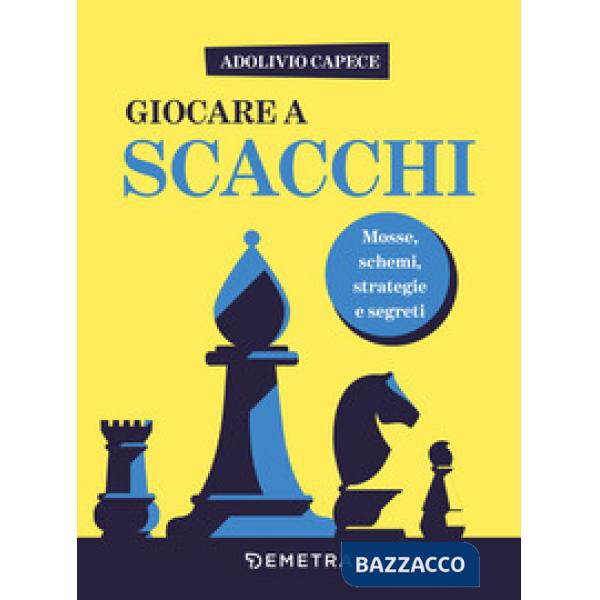 Giocare a scacchi. Mosse e schemi, strategie d'attacco e di difesa