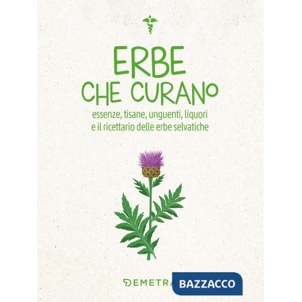Erbe che curano. Essenze, tisane, unguenti, liquori e il ricettario delle erbe selvatiche
