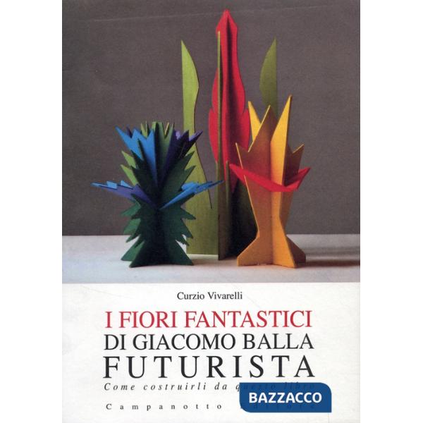 Fiori fantastici di Giacomo Bella futurista. Come costruirli da questo libro. Ediz. illustrata (I)