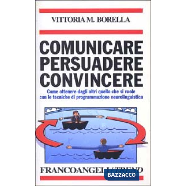 Comunicare persuadere convincere. Come ottenere dagli altri quello che si vuole con le tecniche di programmazione neurolinguisti