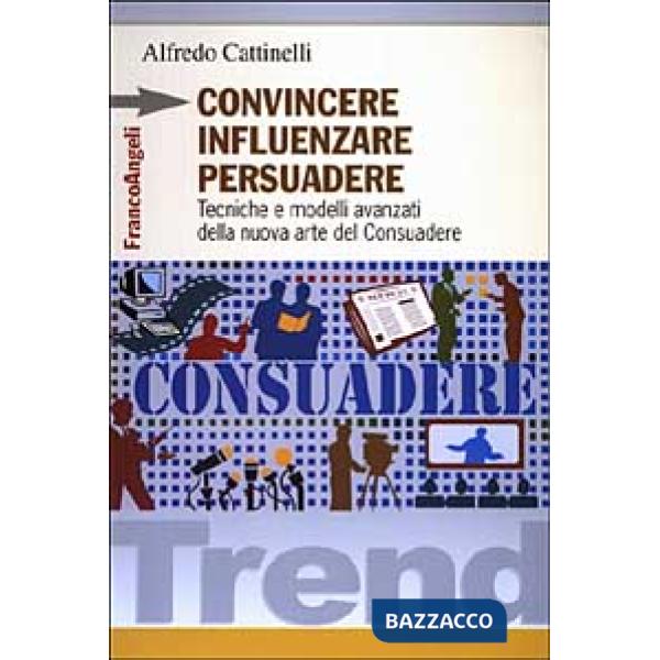 Convincere influenzare persuadere. Tecniche e modelli avanzati della nuova arte 