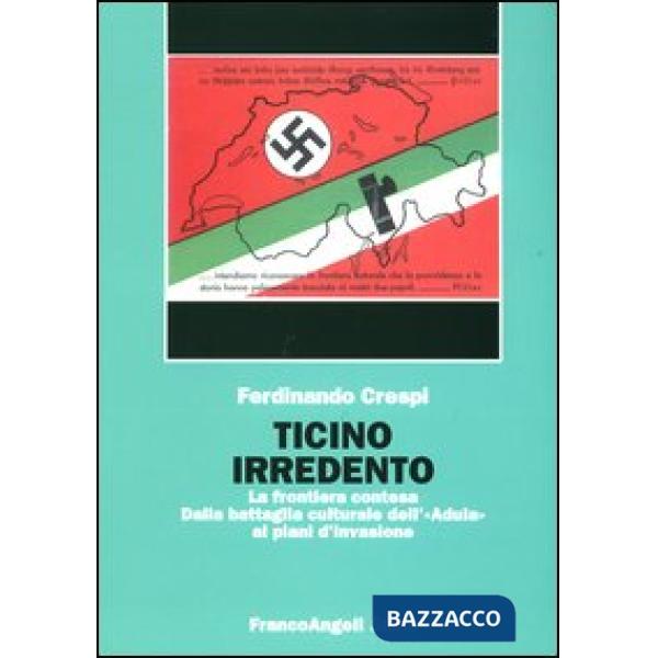 Ticino irredento. La frontiera contesa. Dalla battaglia culturale dell'«Adula» ai piani d'invasione