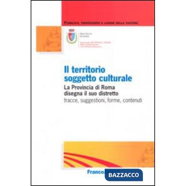 Territorio soggetto culturale. La provincia di Roma disegna il suo distretto: tracce, suggestioni, forme, contenuti (Il)