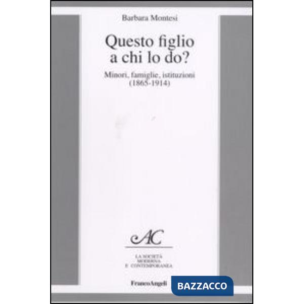 Questo figlio a chi lo do? Minori, famiglie, istituzioni (1865-1914)