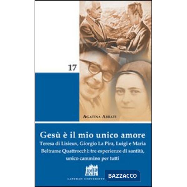 Gesù è il mio unico amore. Teresa di Lisieux, Giorgio La Pira, Luigi e Maria Beltrame Quattrocchi: tre esperienze di santità, un