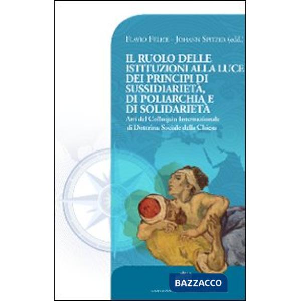 Ruolo delle istituzioni alla luce dei principi di sussidiarietà, di poliarchia e di solidarietà. Atti del Colloquio Internaziona