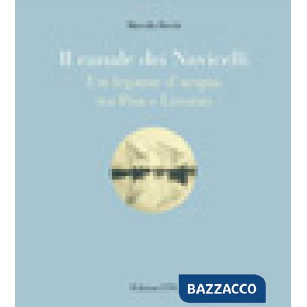 Canale dei navicelli. Un legame d'acqua tra Pisa e Livorno (Il)
