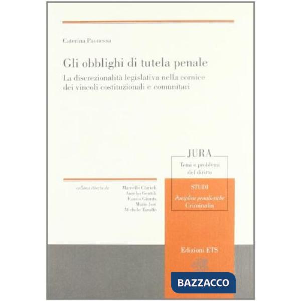 Obblighi di tutela penale. La discrezionalità legislativa nella cornice dei vincoli costituzionali e comunitari (Gli)