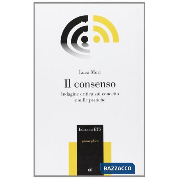 Consenso. Indagine critica sul concetto e sulle pratiche (Il)