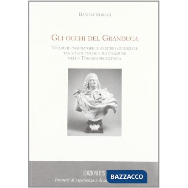 Occhi del granduca. Tecniche inquisitorie e arbitrio giudiziale tra stylus curiae e ius commune nella Toscana secentesca (Gli)