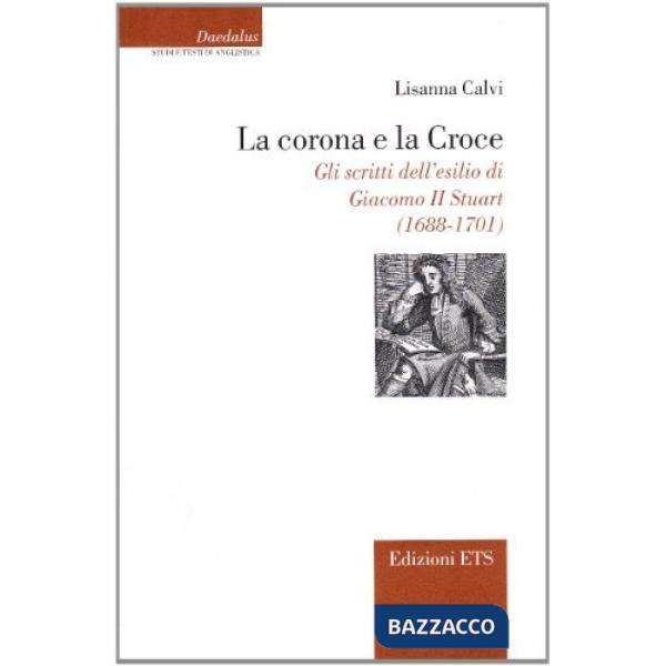 Corona e la croce. Gli scritti dell'esilio di Giacomo II Stuart (1688-1701) (La)