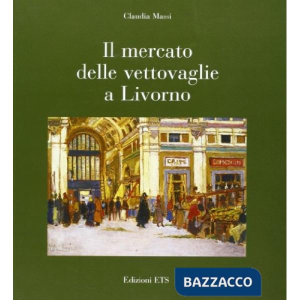 Mercato delle vettovaglie a Livorno. Ediz. illustrata (Il)
