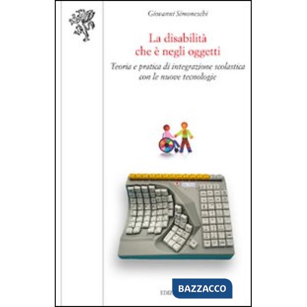 Disabilità che è negli oggetti. Teoria e pratica di integrazione scolastica con le nuove tecnologie (La)