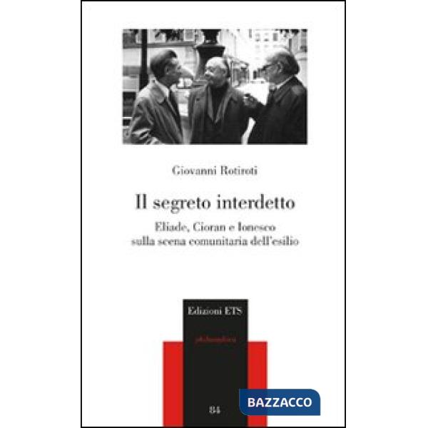 Segreto interdetto. Eliade, Cioran e Ionesco sulla scena comunitaria dell'esilio (Il)