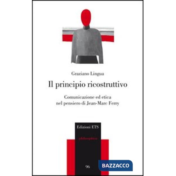 Principio ricostruttivo. Comunicazione ed etica nel pensiero di Jean-Marc Ferry (Il)