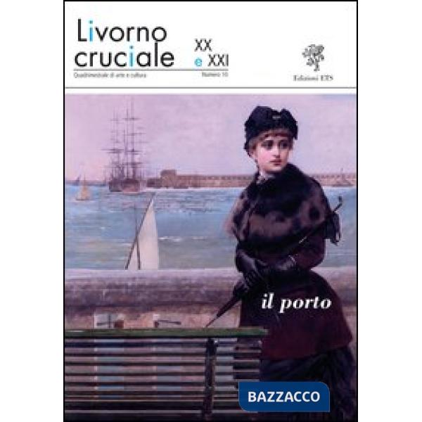 Livorno cruciale XX e XXI. Quadrimestrale di arte e cultura. Vol. 10: Il porto