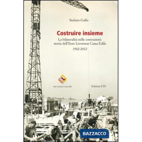 Costruire insieme. La bilateralità nelle costruzioni: storia dell'Ente Livornese Cassa Edile