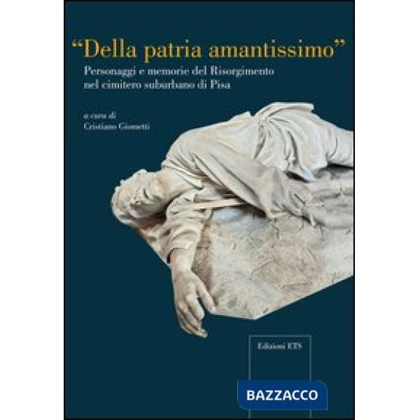 Della patria amantissimo. Personaggi e memorie del Risorgimento nel cimitero suburbano di Pisa