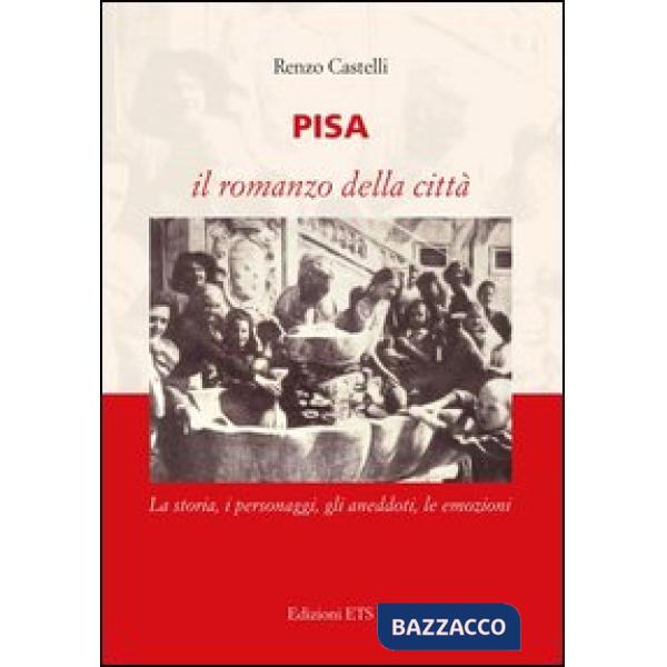 Pisa. Il romanzo della città. La storia, i personaggi, gli aneddoti, le emozioni