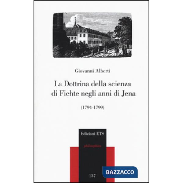 Dottrina della scienza di Fichte negli anni di Jena (1794-1799) (La)