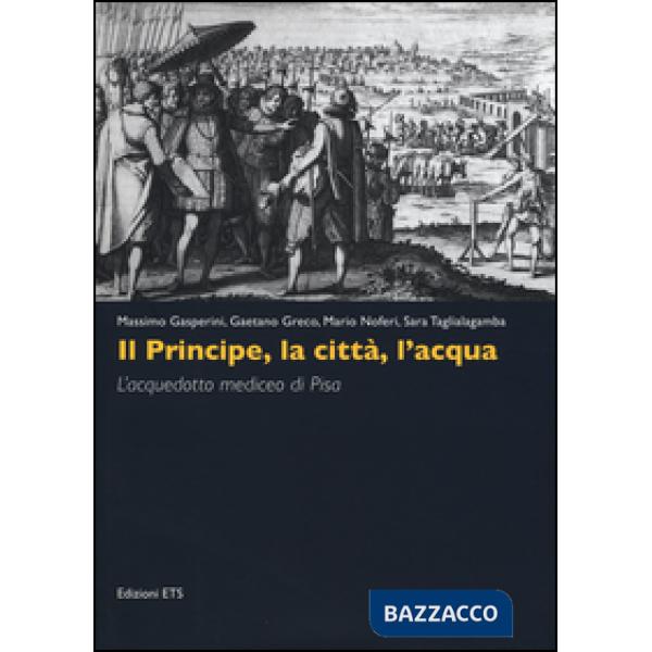 Principe, la città, l'acqua. L'acquedotto mediceo di Pisa. Ediz. illustrata (Il)