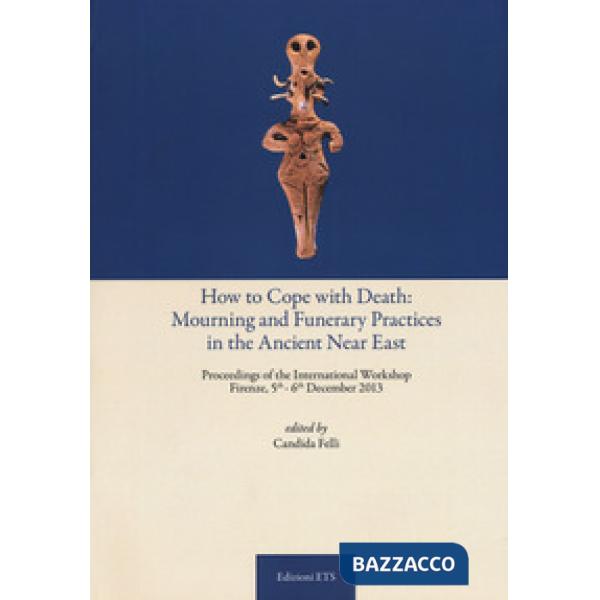 How to cope with death: mourning and funerary practices in the ancient Near Est. Proceedings of the international workshop (Fire